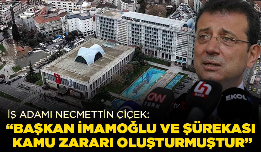 İş adamı Necmettin Çiçek: "Başkan İmamoğlu ve şürekası kamu zararı oluşturmuştur"