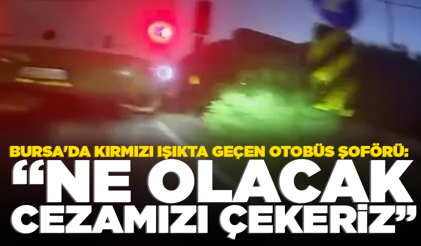 Bursa'da kırmızı ışıkta geçen otobüs şoförü: "Ne olacak cezamızı çekeriz"