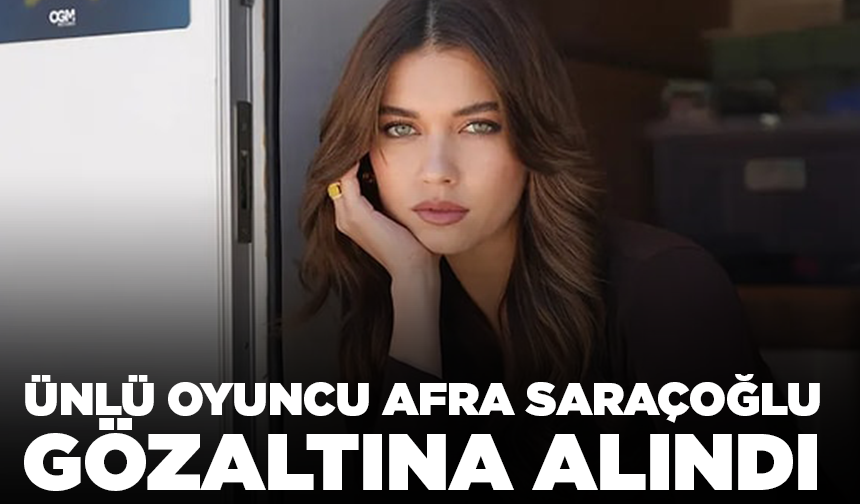 Ünlü oyuncu Afra Saraçoğlu gözaltına alındı