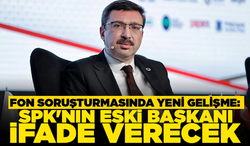 Fon soruşturmasında yeni gelişme: SPK'nın eski başkanı ifade verecek