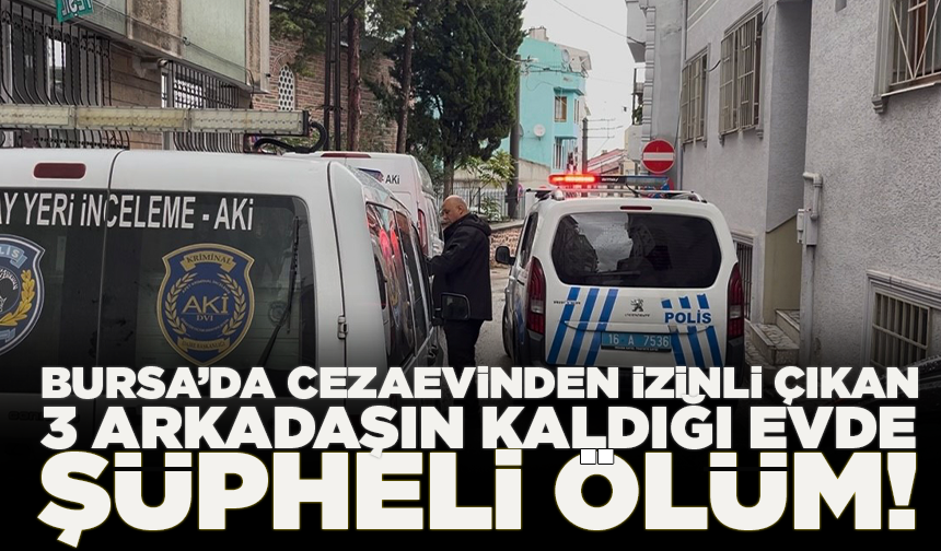 Bursa’da cezaevinden izinli çıkan 3 arkadaşın kaldığı evde şüpheli ölüm