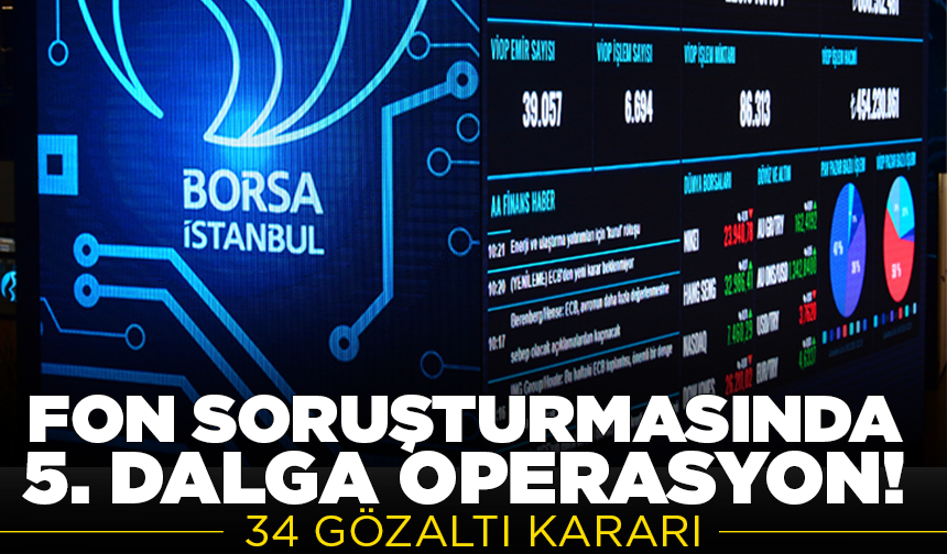 Fon soruşturmasında 5. dalga operasyon: 34 gözaltı kararı