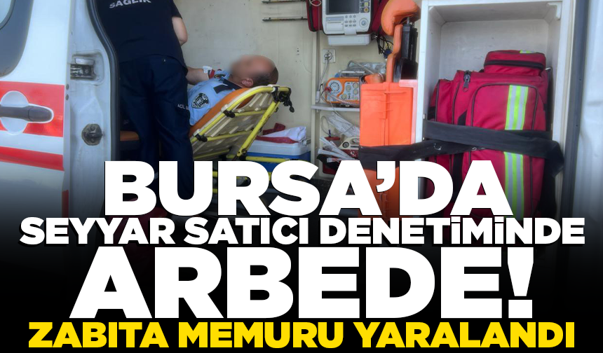 Bursa’da seyyar satıcı denetiminde arbede: Zabıta memuru yaralandı