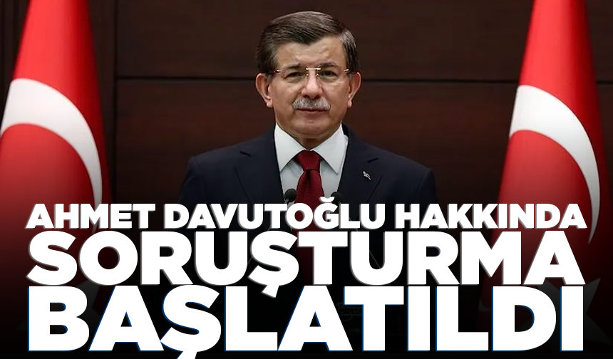 Ahmet Davutoğlu hakkında soruşturma başlatıldı