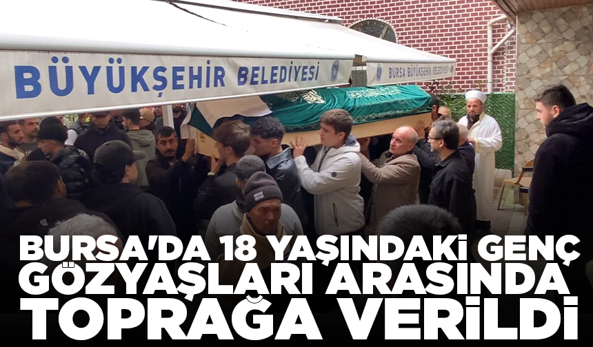 Bursa'da 18 yaşındaki genç gözyaşları arasında toprağa verildi