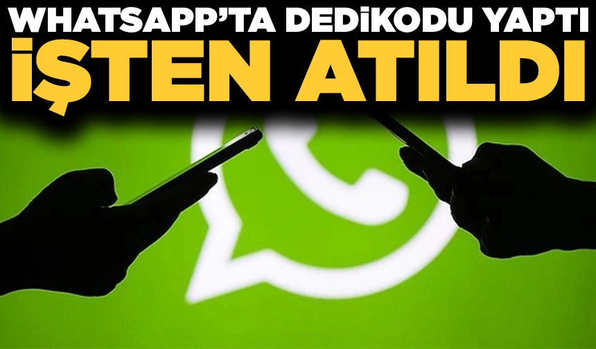Whatsapp’ta dedikodu yaptı, işten atıldı