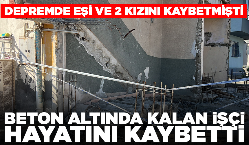 Depremde eşi ve 2 kızını kaybetmişti: Beton altında kalan işçi hayatını kaybetti