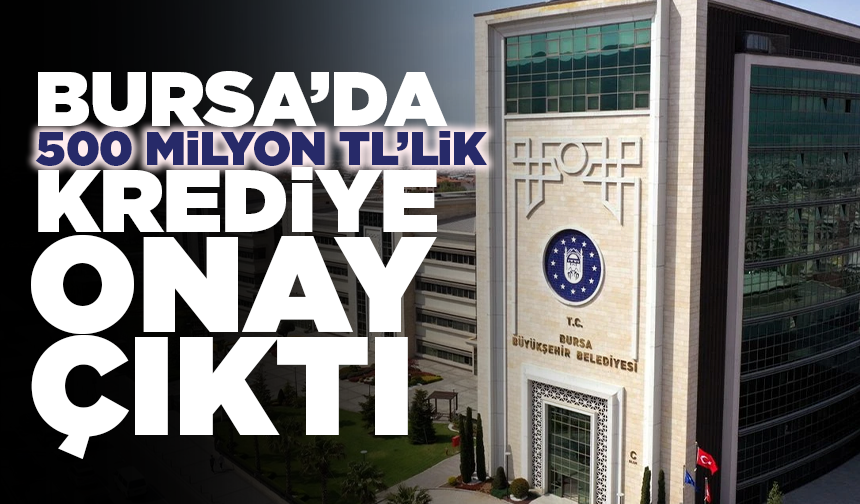 Bursa Büyükşehir Meclisi’nde 500 milyon TL’lik krediye onay!