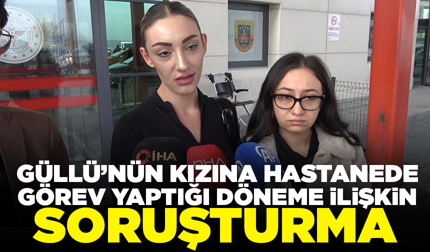 Güllü’nün kızına hastanede görev yaptığı döneme ilişkin soruşturma