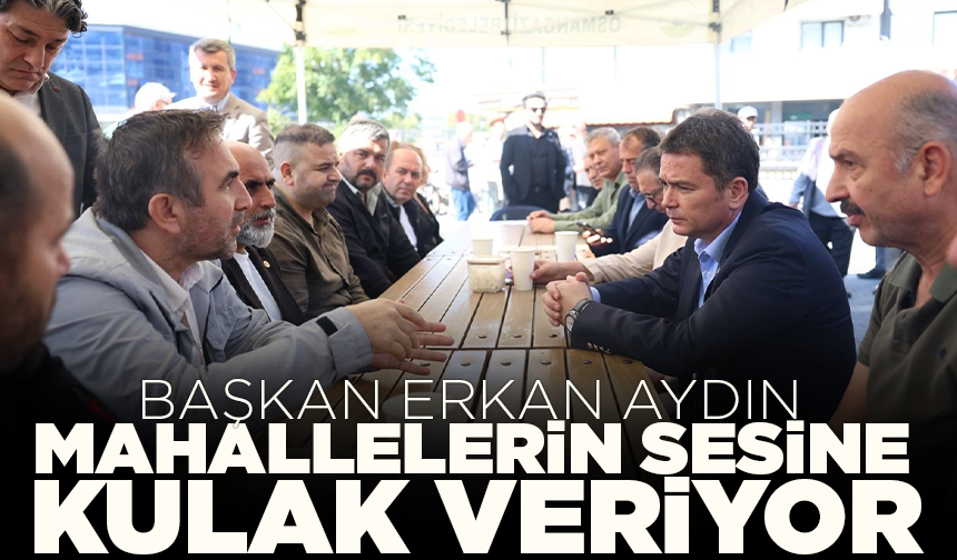 Başkan Erkan Aydın mahallelerin sesine kulak veriyor