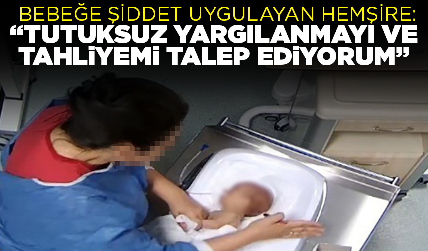 Bebeğe şiddet uygulayan hemşire: "Tutuksuz yargılanmayı ve tahliyemi talep ediyorum"