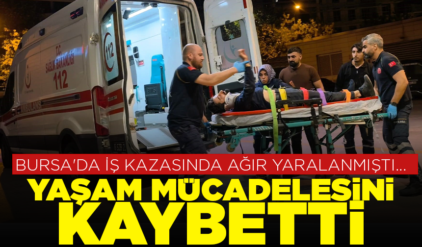 Bursa'da iş kazasında ağır yaralanmıştı... Yaşam mücadelesini kaybetti