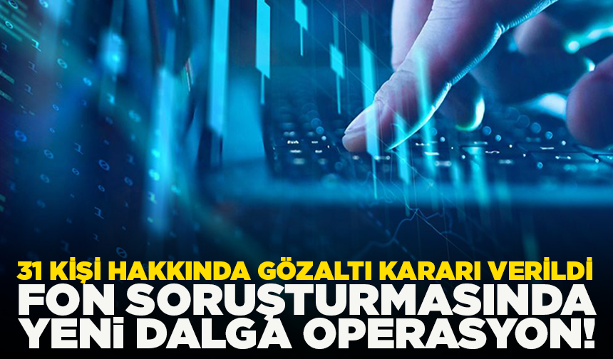 Fon soruşturması kapsamında 31 kişi hakkında gözaltı kararı verildi