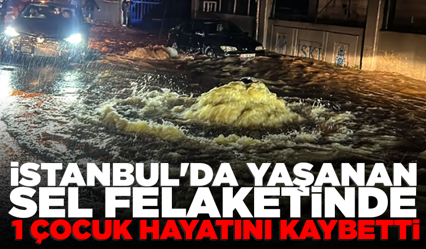İstanbul'da yaşanan sel felaketinde 1 çocuk hayatını kaybetti