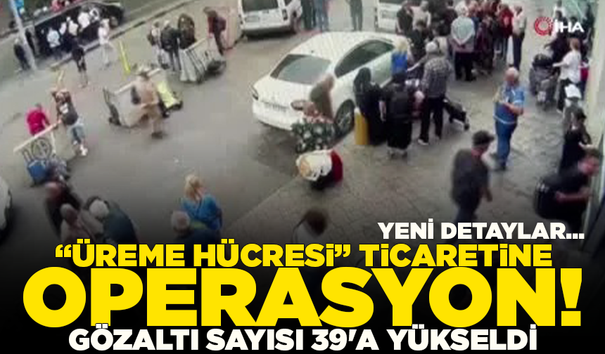 İstanbul merkezli yasa dışı "üreme hücresi" ticareti operasyonu: Gözaltı sayısı 39'a yükseldi