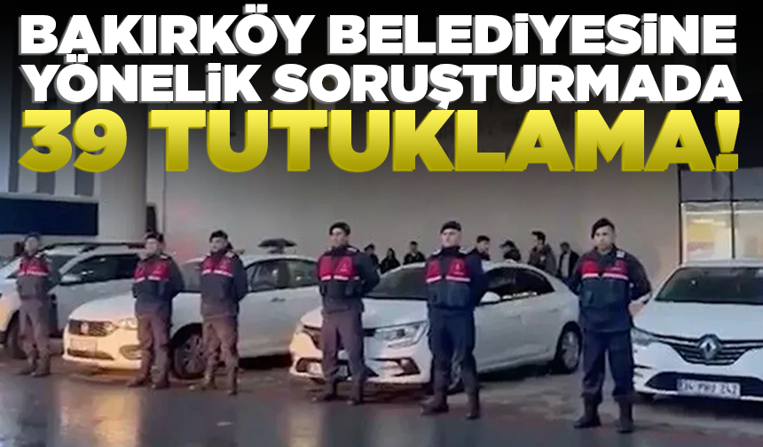 Bakırköy Belediyesi‘ne yönelik soruşturmada 39 tutuklama